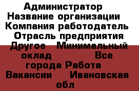 Администратор › Название организации ­ Компания-работодатель › Отрасль предприятия ­ Другое › Минимальный оклад ­ 16 000 - Все города Работа » Вакансии   . Ивановская обл.